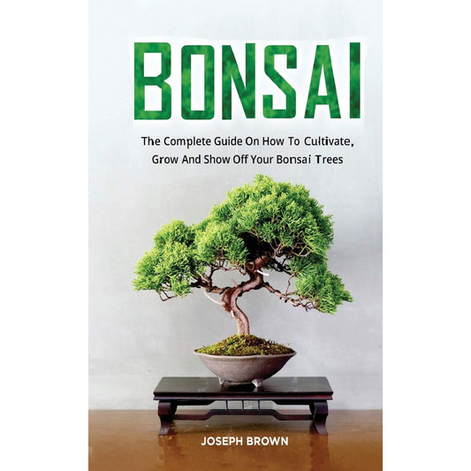 Bonsai: The Complete Guide On How To Cultivate, Grow And Show Off Your Bonsai Trees by Joseph Brown | Books